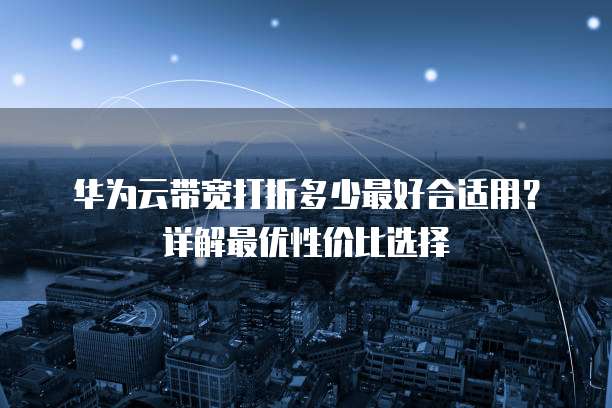 华为云带宽打折多少最好合适用?详解最优性价比选择