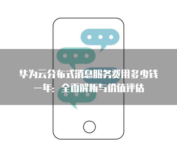 华为云分布式消息服务费用多少钱一年：全面解析与价值评估