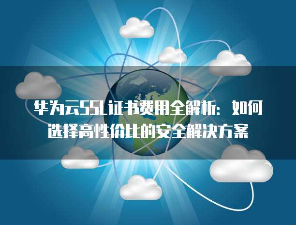 华为云SSL证书费用全解析:如何选择高性价比的安全解决方案