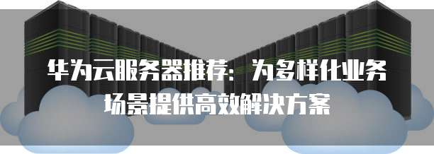 华为云服务器推荐:为多样化业务场景提供高效解决方案