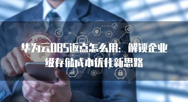 华为云OBS返点怎么用：解锁企业级存储成本优化新思路