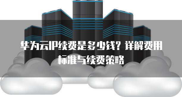 华为云IP续费是多少钱?详解费用标准与续费策略