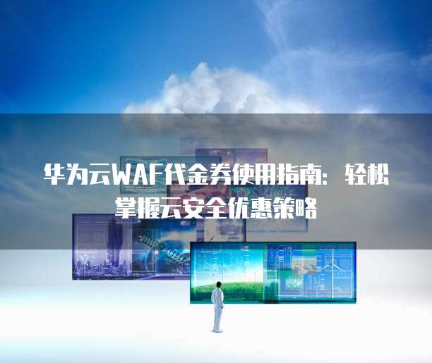 华为云WAF代金券使用指南:轻松掌握云安全优惠策略