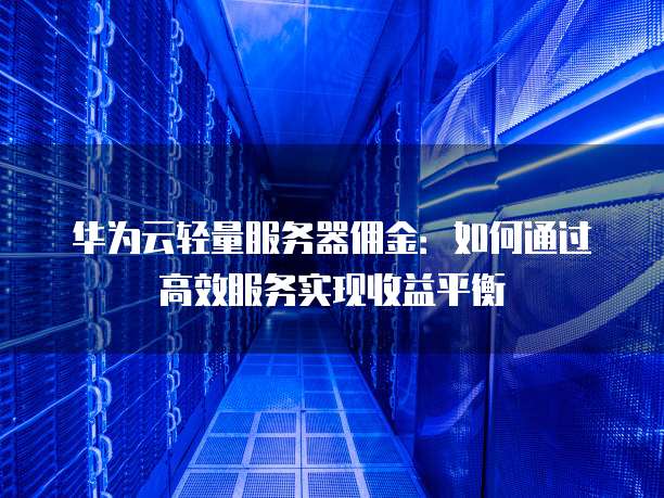 华为云轻量服务器佣金:如何通过高效服务实现收益平衡