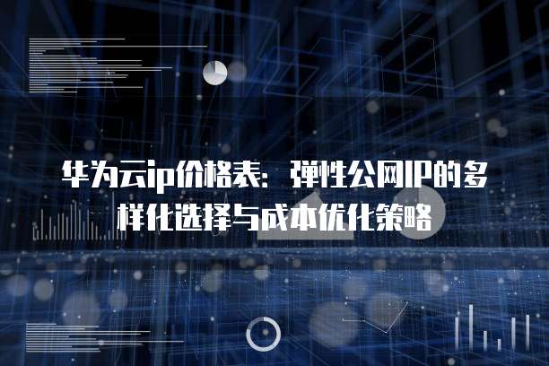 华为云ip价格表：弹性公网IP的多样化选择与成本优化策略
