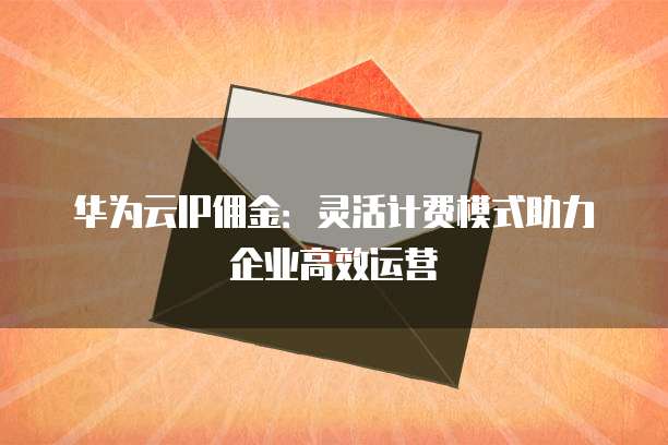 华为云IP佣金:灵活计费模式助力企业高效运营
