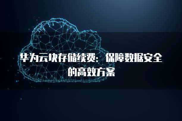 华为云块存储续费:保障数据安全的高效方案