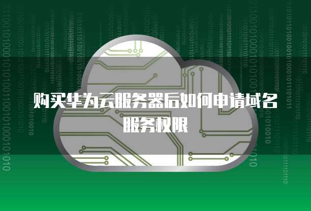 购买华为云服务器后如何申请域名服务权限