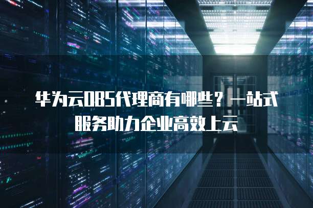 华为云OBS代理商有哪些？一站式服务助力企业高效上云