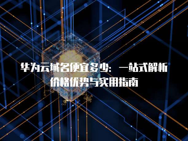 华为云域名便宜多少:一站式解析价格优势与实用指南