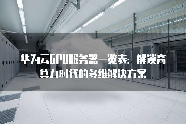 华为云GPU服务器一览表:解锁高算力时代的多维解决方案