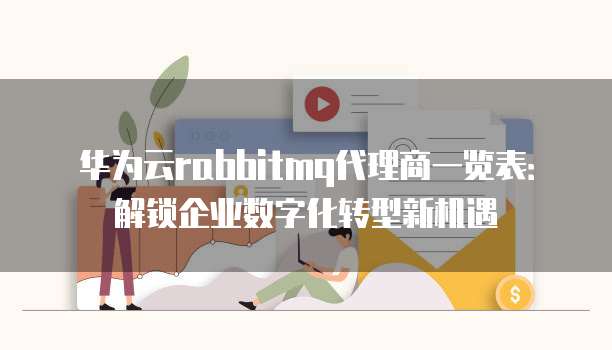 华为云rabbitmq代理商一览表:解锁企业数字化转型新机遇