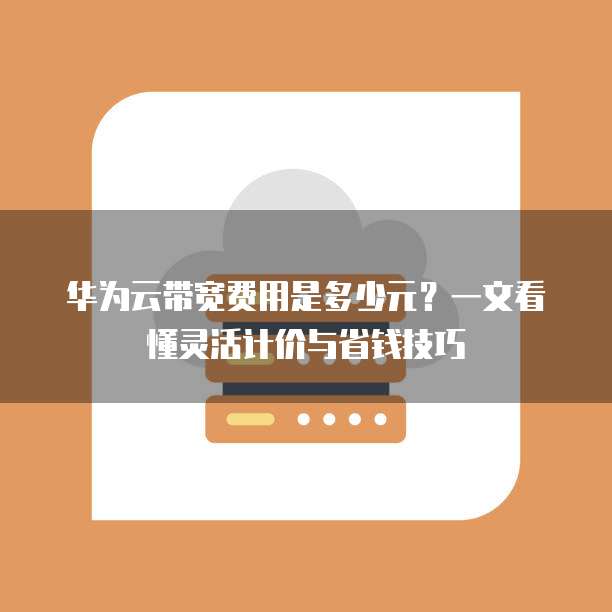 华为云带宽费用是多少元?一文看懂灵活计价与省钱技巧