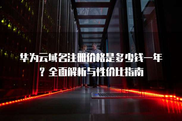 华为云域名注册价格是多少钱一年?全面解析与性价比指南