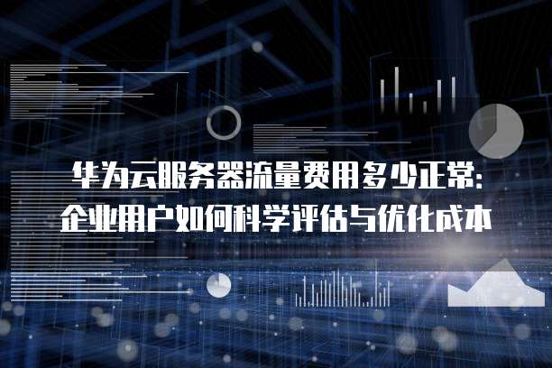 华为云服务器流量费用多少正常:企业用户如何科学评估与优化成本