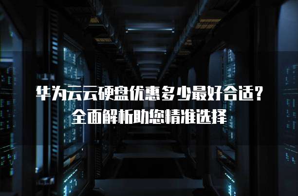 华为云云硬盘优惠多少最好合适?全面解析助您精准选择