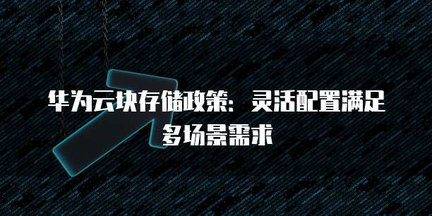 华为云块存储政策:灵活配置满足多场景需求