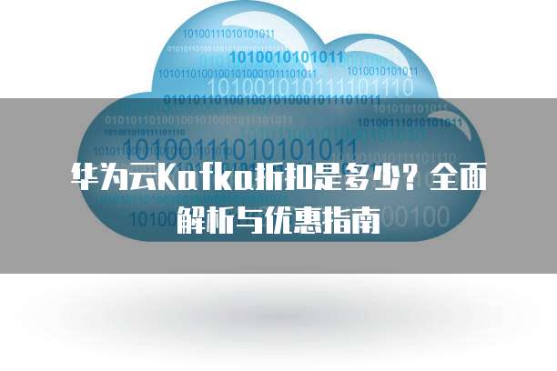 华为云Kafka折扣是多少?全面解析与优惠指南
