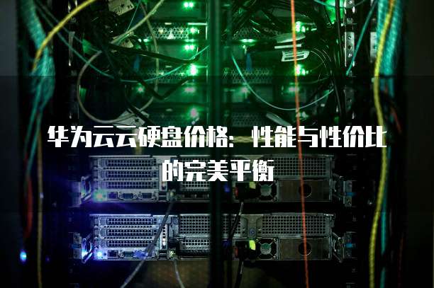 华为云云硬盘价格:性能与性价比的完美平衡