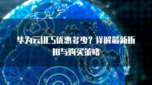 华为云UCS优惠多少?详解最新折扣与购买策略