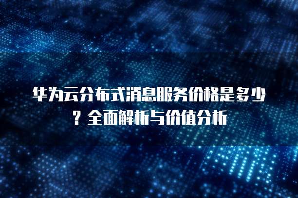 华为云分布式消息服务价格是多少?全面解析与价值分析