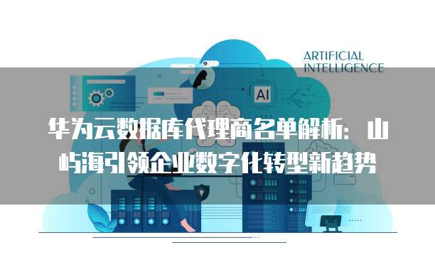 华为云数据库代理商名单解析:山屿海引领企业数字化转型新趋势