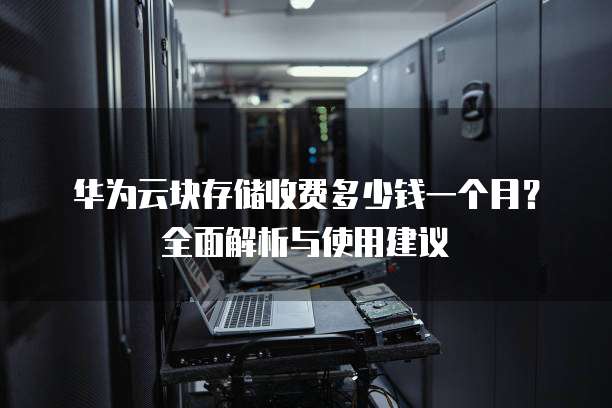 华为云块存储收费多少钱一个月？全面解析与使用建议