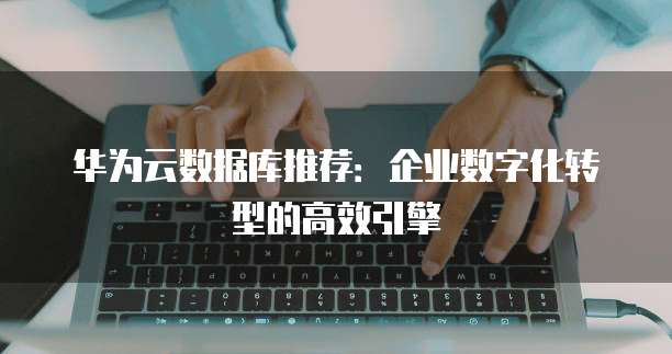 华为云数据库推荐:企业数字化转型的高效引擎