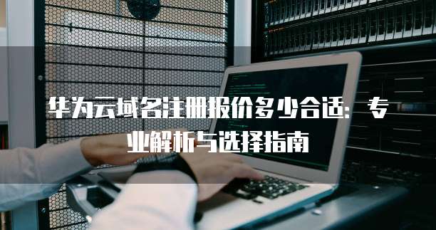 华为云域名注册报价多少合适:专业解析与选择指南