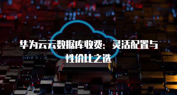 华为云云数据库收费:灵活配置与性价比之选