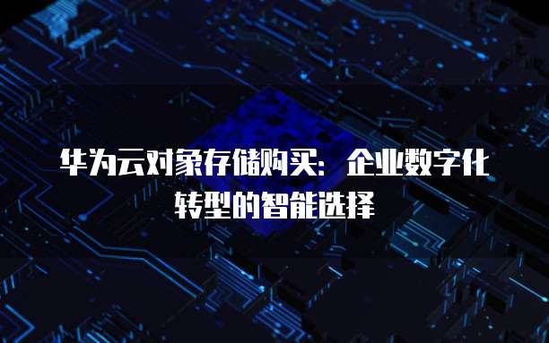 华为云对象存储购买：企业数字化转型的智能选择