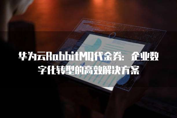 华为云RabbitMQ代金券：企业数字化转型的高效解决方案