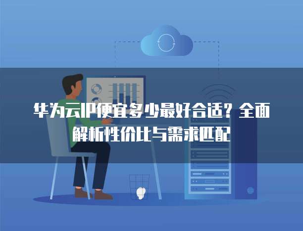 华为云IP便宜多少最好合适?全面解析性价比与需求匹配