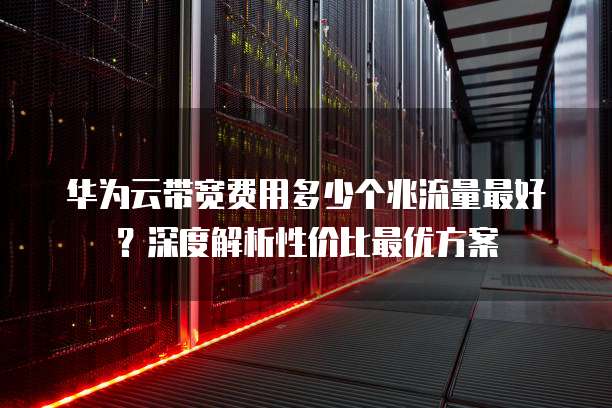 华为云带宽费用多少个兆流量最好?深度解析性价比最优方案