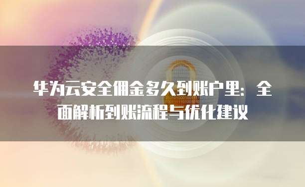 华为云安全佣金多久到账户里:全面解析到账流程与优化建议