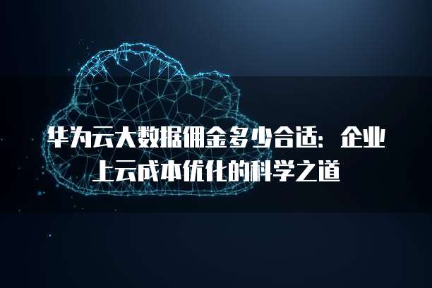 华为云大数据佣金多少合适:企业上云成本优化的科学之道