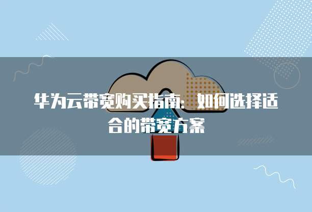 华为云带宽购买指南:如何选择适合的带宽方案
