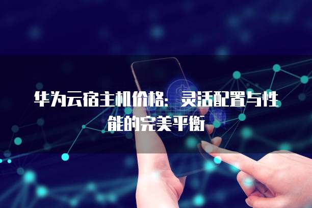 华为云宿主机价格:灵活配置与性能的完美平衡