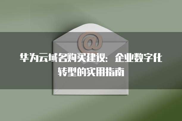 华为云域名购买建议:企业数字化转型的实用指南