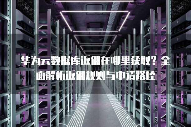 华为云数据库返佣在哪里获取?全面解析返佣规则与申请路径