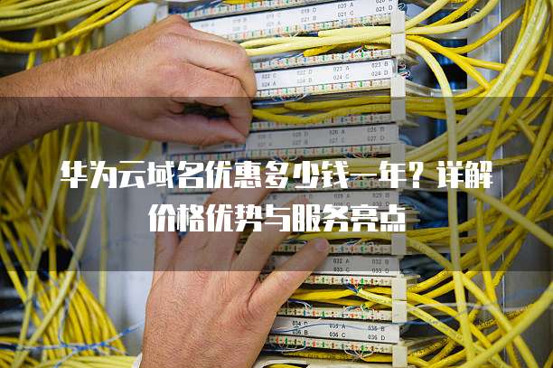 华为云域名优惠多少钱一年?详解价格优势与服务亮点