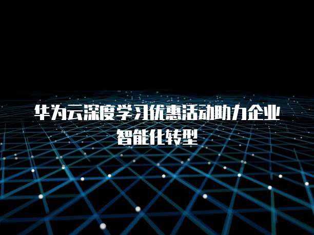 华为云深度学习优惠活动助力企业智能化转型