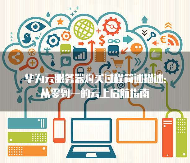 华为云服务器购买过程简述描述:从零到一的云上启航指南