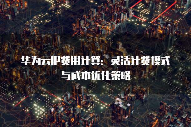 华为云IP费用计算：灵活计费模式与成本优化策略