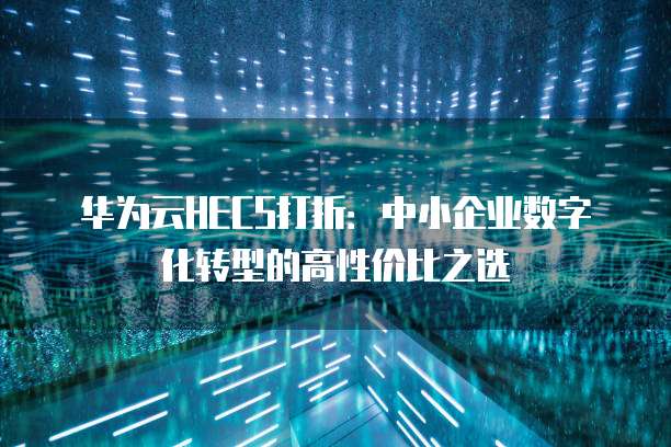 华为云HECS打折:中小企业数字化转型的高性价比之选