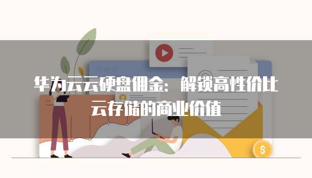 华为云云硬盘佣金:解锁高性价比云存储的商业价值