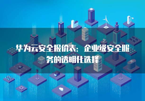 华为云安全报价表:企业级安全服务的透明化选择