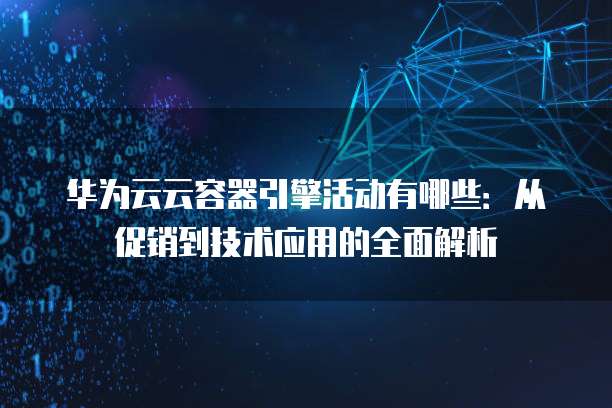 华为云云容器引擎活动有哪些:从促销到技术应用的全面解析