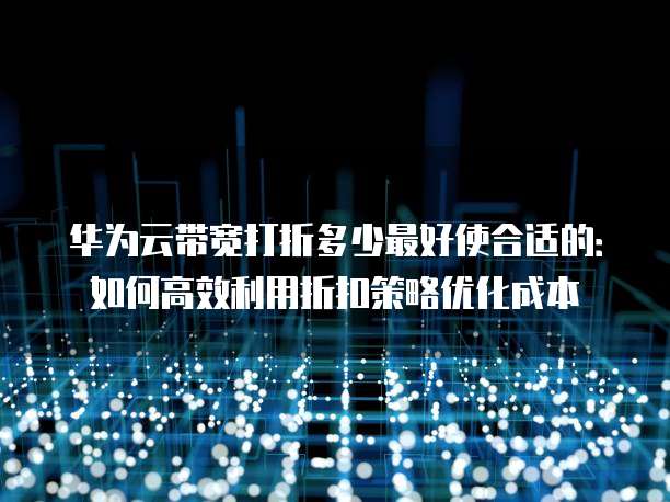 华为云带宽打折多少最好使合适的:如何高效利用折扣策略优化成本