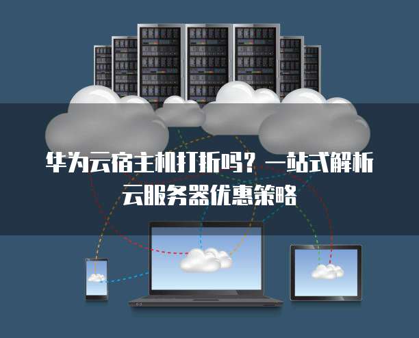华为云宿主机打折吗?一站式解析云服务器优惠策略
